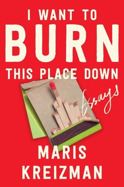 I Want to Burn this Place Down:  Essays