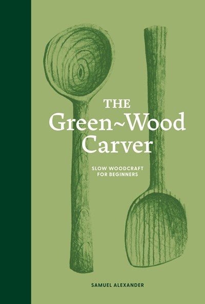 The Green Wood Carver : A Practical Guide to Carving, Whittling, and Life