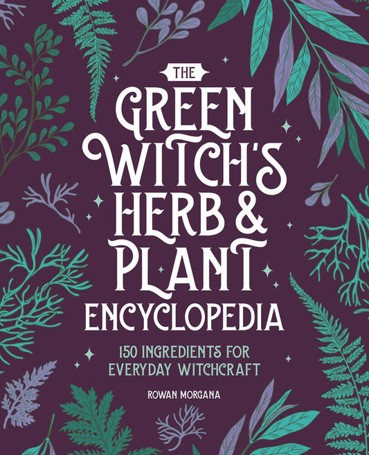The Green Witch's Herb and Plant Encyclopedia: 150 Ingredients for Everyday Witchcraft